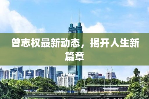 曾志权最新动态，揭开人生新篇章