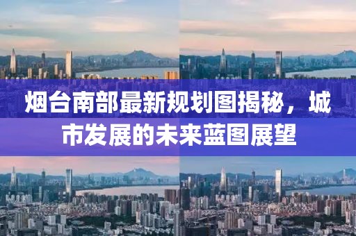 烟台南部最新规划图揭秘，城市发展的未来蓝图展望