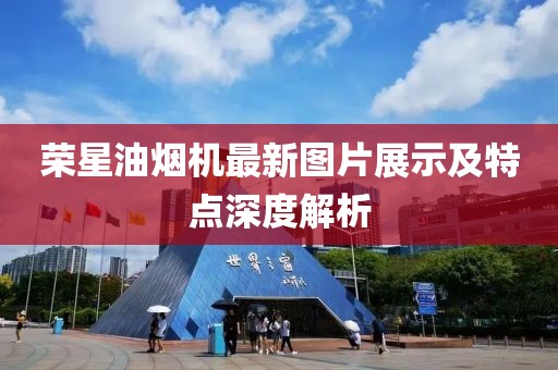 荣星油烟机最新图片展示及特点深度解析