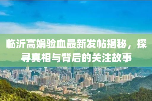 临沂高娟验血最新发帖揭秘，探寻真相与背后的关注故事