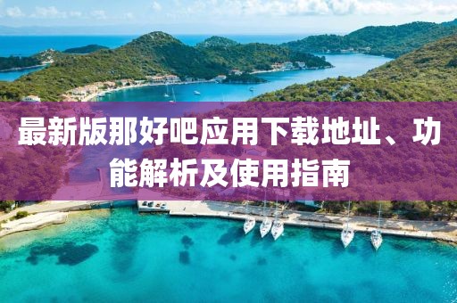 最新版那好吧应用下载地址、功能解析及使用指南