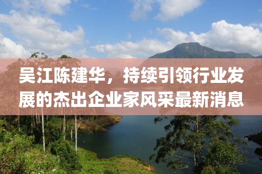 吴江陈建华，持续引领行业发展的杰出企业家风采最新消息