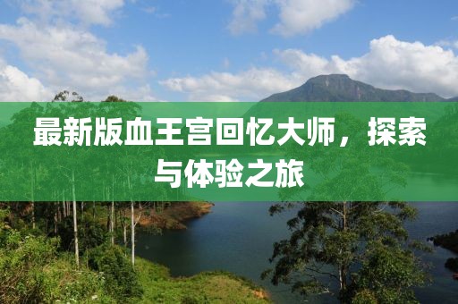 最新版血王宫回忆大师，探索与体验之旅