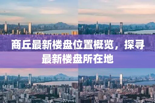 商丘最新楼盘位置概览，探寻最新楼盘所在地
