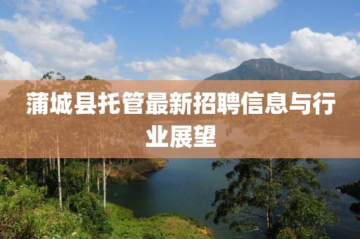 蒲城县托管最新招聘信息与行业展望