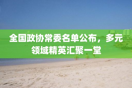 全国政协常委名单公布，多元领域精英汇聚一堂