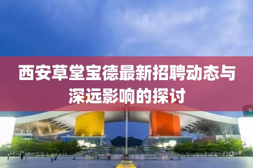 西安草堂宝德最新招聘动态与深远影响的探讨