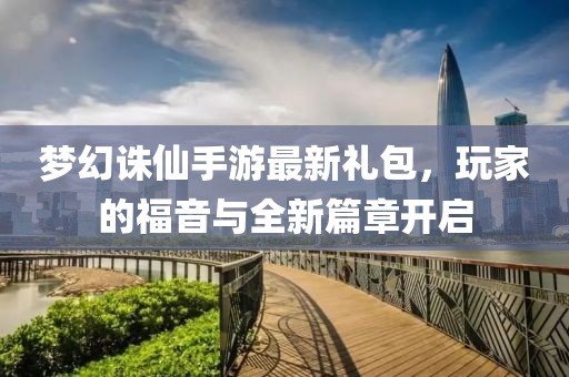 梦幻诛仙手游最新礼包，玩家的福音与全新篇章开启