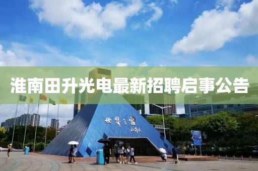 淮南田升光电最新招聘启事公告