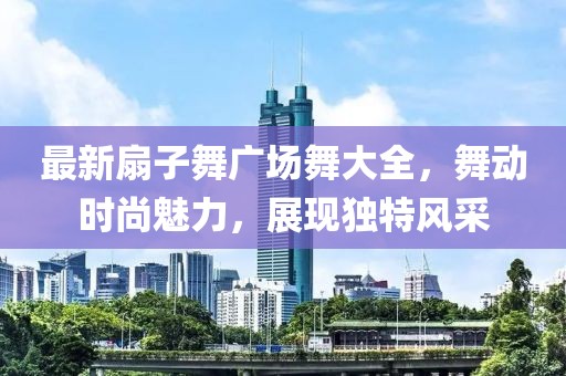 最新扇子舞广场舞大全，舞动时尚魅力，展现独特风采