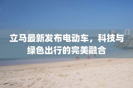 立马最新发布电动车，科技与绿色出行的完美融合