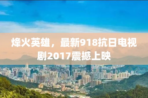 烽火英雄，最新918抗日电视剧2017震撼上映