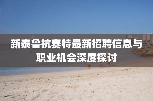 新泰鲁抗赛特最新招聘信息与职业机会深度探讨