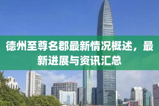 德州至尊名郡最新情况概述，最新进展与资讯汇总