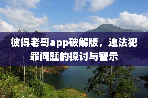 彼得老哥app破解版，违法犯罪问题的探讨与警示