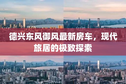 德兴东风御风最新房车，现代旅居的极致探索