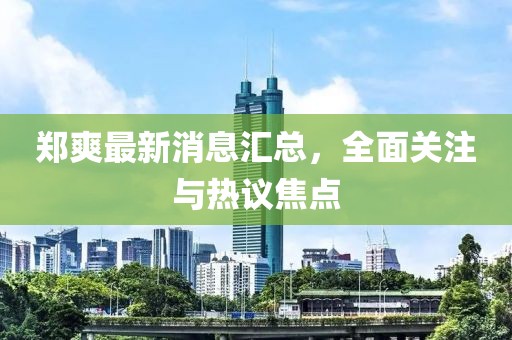 郑爽最新消息汇总，全面关注与热议焦点