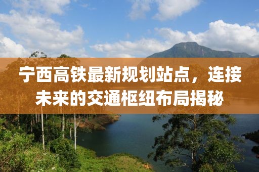 宁西高铁最新规划站点，连接未来的交通枢纽布局揭秘