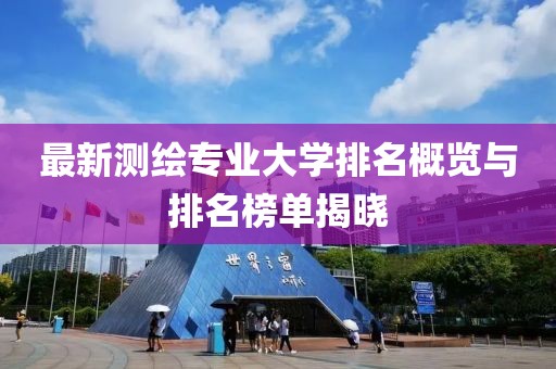 最新测绘专业大学排名概览与排名榜单揭晓