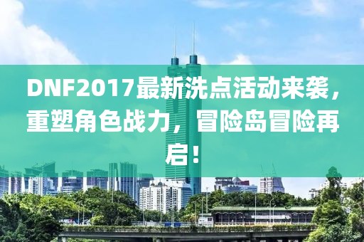 DNF2017最新洗点活动来袭，重塑角色战力，冒险岛冒险再启！