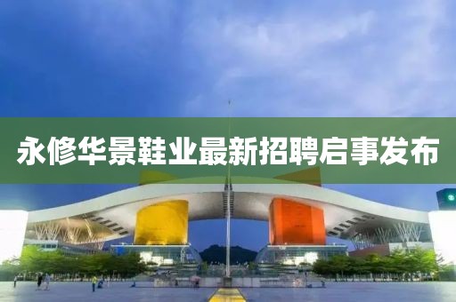 永修华景鞋业最新招聘启事发布