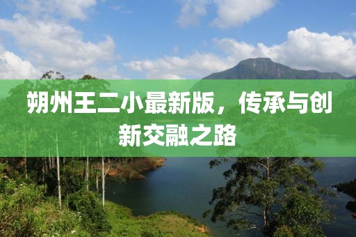朔州王二小最新版，传承与创新交融之路