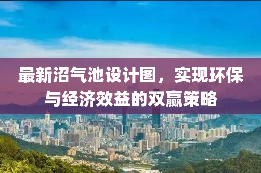 最新沼气池设计图，实现环保与经济效益的双赢策略