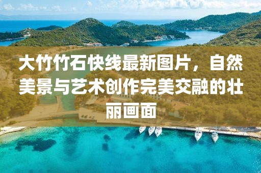 大竹竹石快线最新图片，自然美景与艺术创作完美交融的壮丽画面