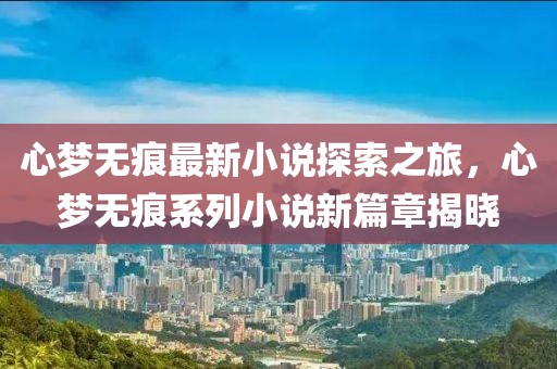心梦无痕最新小说探索之旅，心梦无痕系列小说新篇章揭晓