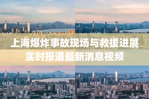 上海爆炸事故现场与救援进展实时报道最新消息视频