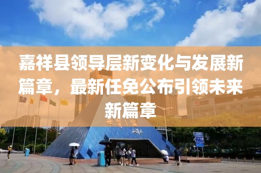 嘉祥县领导层新变化与发展新篇章，最新任免公布引领未来新篇章