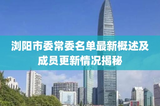 浏阳市委常委名单最新概述及成员更新情况揭秘