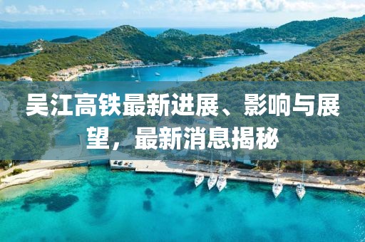 吴江高铁最新进展、影响与展望，最新消息揭秘