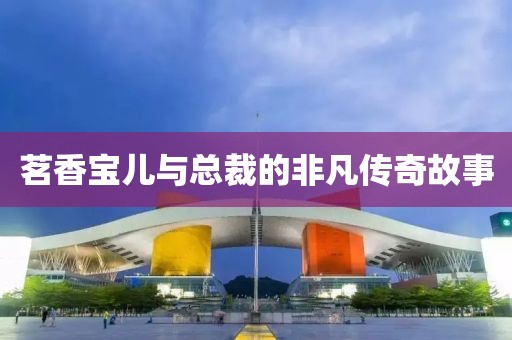 茗香宝儿与总裁的非凡传奇故事