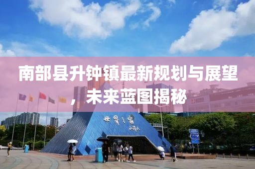 南部县升钟镇最新规划与展望，未来蓝图揭秘