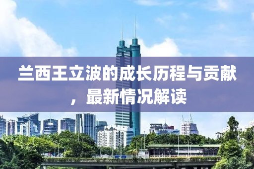 兰西王立波的成长历程与贡献，最新情况解读
