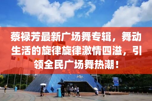 蔡禄芳最新广场舞专辑，舞动生活的旋律旋律激情四溢，引领全民广场舞热潮！