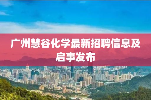 广州慧谷化学最新招聘信息及启事发布