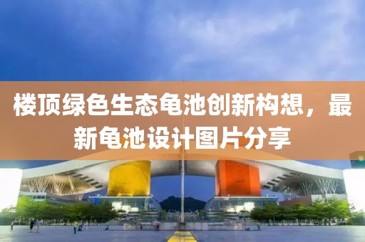 楼顶绿色生态龟池创新构想，最新龟池设计图片分享