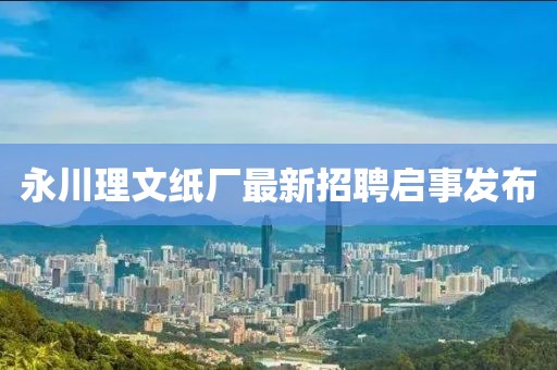 永川理文纸厂最新招聘启事发布