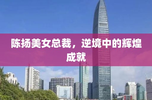 陈扬美女总裁，逆境中的辉煌成就