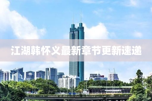 江湖韩怀义最新章节更新速递