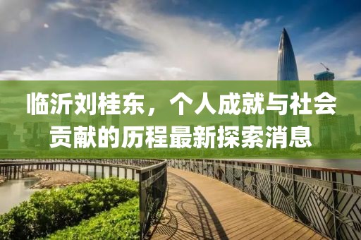 临沂刘桂东，个人成就与社会贡献的历程最新探索消息