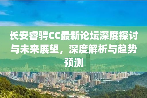 长安睿骋CC最新论坛深度探讨与未来展望，深度解析与趋势预测