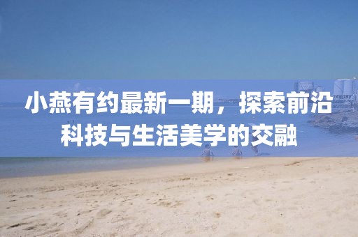 小燕有约最新一期，探索前沿科技与生活美学的交融