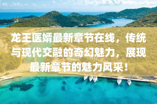 龙王医婿最新章节在线，传统与现代交融的奇幻魅力，展现最新章节的魅力风采！