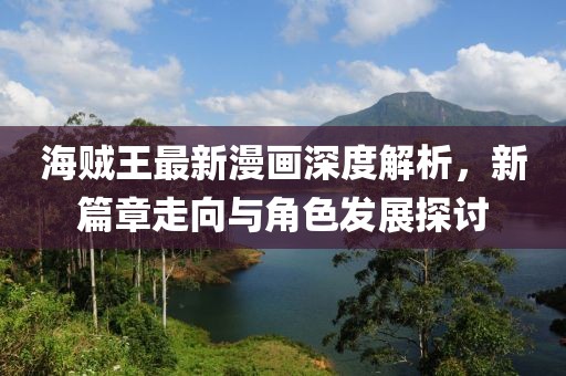 海贼王最新漫画深度解析，新篇章走向与角色发展探讨