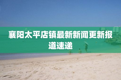 襄阳太平店镇最新新闻更新报道速递