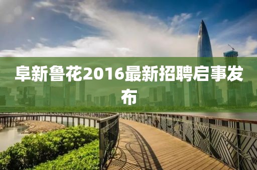 阜新鲁花2016最新招聘启事发布