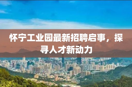 怀宁工业园最新招聘启事，探寻人才新动力